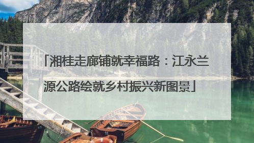 湘桂走廊铺就幸福路：江永兰源公路绘就乡村振兴新图景