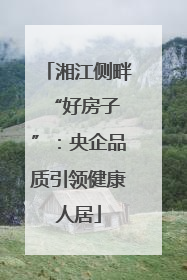 湘江侧畔 “好房子”：央企品质引领健康人居