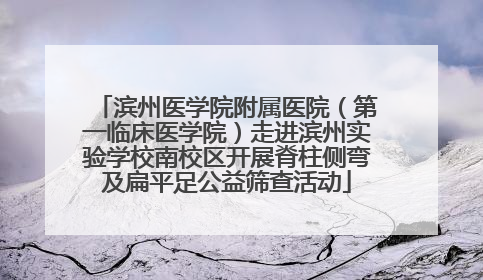 滨州医学院附属医院（第一临床医学院）走进滨州实验学校南校区开展脊柱侧弯及扁平足公益筛查活动