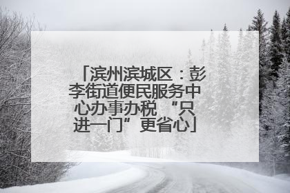 滨州滨城区：彭李街道便民服务中心办事办税 “只进一门”更省心