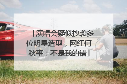 演唱会疑似抄袭多位明星造型，网红何秋亊：不是我的错