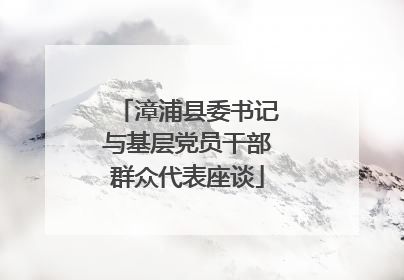 漳浦县委书记与基层党员干部群众代表座谈