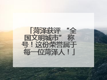 菏泽获评 “全国文明城市” 称号！这份荣誉属于每一位菏泽人！