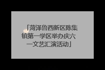 菏泽鲁西新区陈集镇第一学区举办庆六一文艺汇演活动