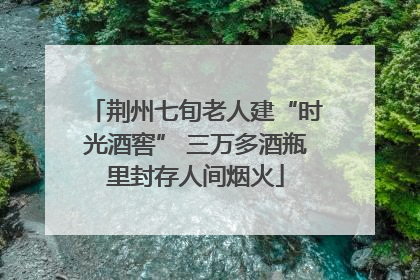 荆州七旬老人建“时光酒窖” 三万多酒瓶里封存人间烟火
