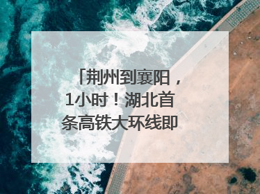 荆州到襄阳，1小时！湖北首条高铁大环线即将“画圆”