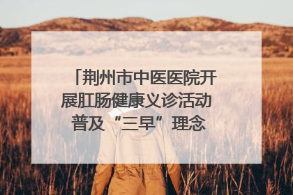 荆州市中医医院开展肛肠健康义诊活动 普及“三早”理念 传递健康生活