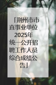 荆州市市直事业单位2025年统一公开招聘工作人员综合成绩公告