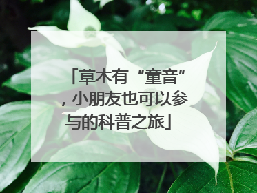 草木有“童音”，小朋友也可以参与的科普之旅