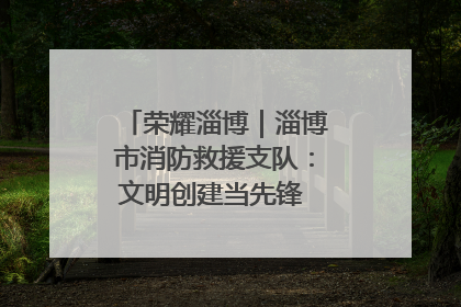荣耀淄博｜淄博市消防救援支队：文明创建当先锋 蓝焰映红建新功