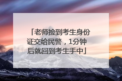 老师捡到考生身份证交给民警，1分钟后就回到考生手中