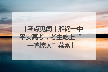 考点见闻｜湘钢一中平安高考，考生吃上“一鸣惊人”菜系