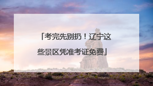 考完先别扔！辽宁这些景区凭准考证免费