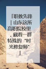 职教先锋｜山东这所高职院校里，藏着一群特殊的“时光修复师”