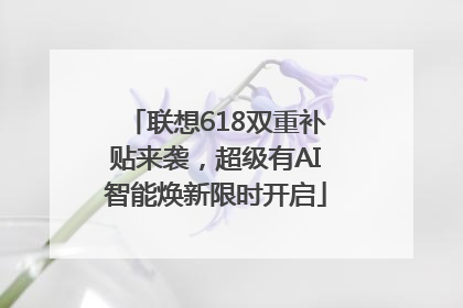 联想618双重补贴来袭，超级有AI智能焕新限时开启