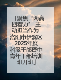 聚焦“两高四着力” 主动担当作为 洛阳市伊滨区2025年度科级干部暨中青年干部培训班开班