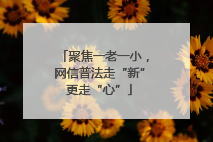 聚焦一老一小，网信普法走“新”更走“心”