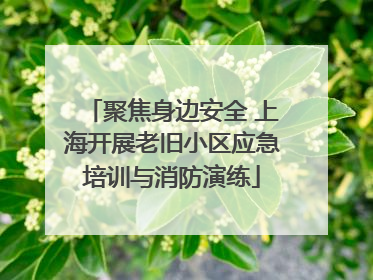 聚焦身边安全 上海开展老旧小区应急培训与消防演练