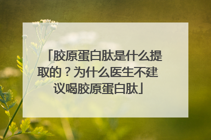 胶原蛋白肽是什么提取的？为什么医生不建议喝胶原蛋白肽