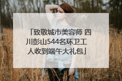 致敬城市美容师 四川彭山544名环卫工人收到端午大礼包
