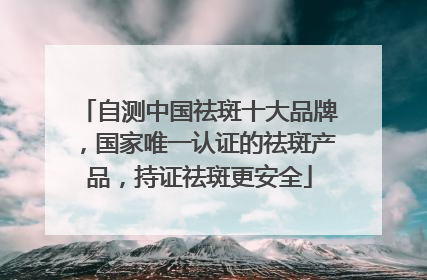 自测中国祛斑十大品牌，国家唯一认证的祛斑产品，持证祛斑更安全