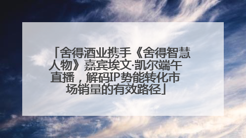 舍得酒业携手《舍得智慧人物》嘉宾埃文·凯尔端午直播，解码IP势能转化市场销量的有效路径