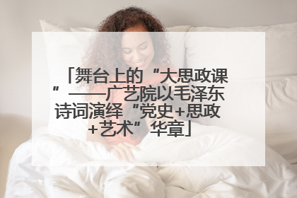 舞台上的“大思政课”——广艺院以毛泽东诗词演绎“党史+思政+艺术”华章
