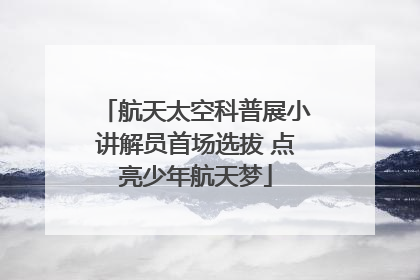 航天太空科普展小讲解员首场选拔 点亮少年航天梦