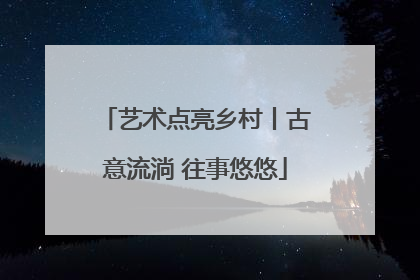 艺术点亮乡村丨古意流淌 往事悠悠
