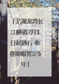 芜湖龙湾长江隧道7月1日起通行 收费期限暂定5年