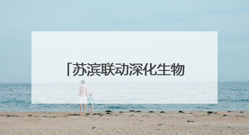 苏滨联动深化生物医药产业对接，精准匹配技术资本资源推动项目落地