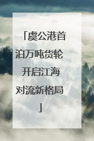 虞公港首泊万吨货轮 开启江海对流新格局