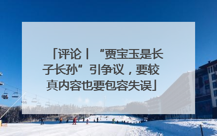 评论丨“贾宝玉是长子长孙”引争议，要较真内容也要包容失误