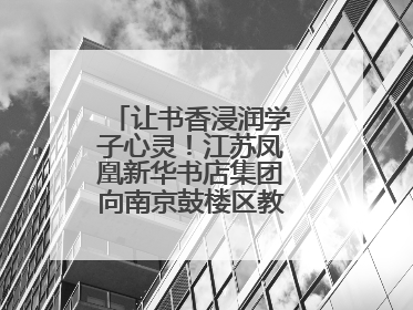 让书香浸润学子心灵！江苏凤凰新华书店集团向南京鼓楼区教育局捐赠图书