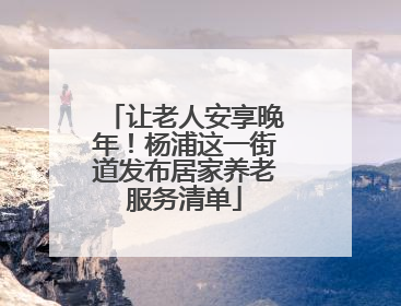 让老人安享晚年！杨浦这一街道发布居家养老服务清单
