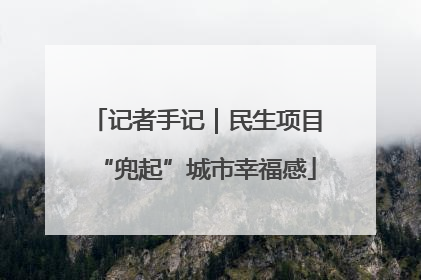 记者手记｜民生项目“兜起”城市幸福感