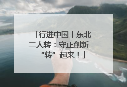 行进中国丨东北二人转：守正创新“转”起来！