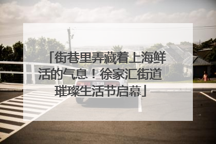 街巷里弄藏着上海鲜活的气息！徐家汇街道璀璨生活节启幕