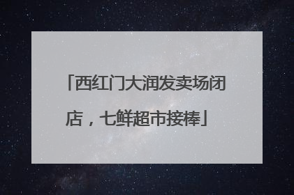 西红门大润发卖场闭店，七鲜超市接棒