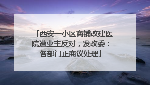 西安一小区商铺改建医院遭业主反对，发改委：各部门正商议处理
