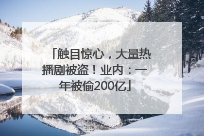 触目惊心，大量热播剧被盗！业内：一年被偷200亿
