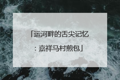 运河畔的舌尖记忆：嘉祥马村煎包