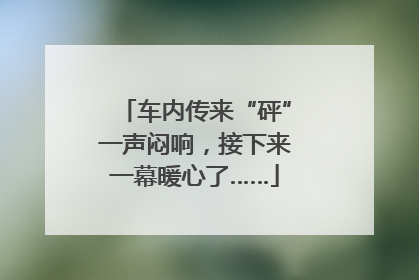 车内传来“砰”一声闷响，接下来一幕暖心了……