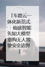 车路云一体化新范式：仙途智能先知大模型重构无人驾驶安全边界