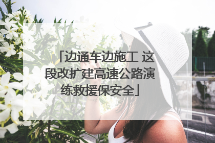 边通车边施工 这段改扩建高速公路演练救援保安全