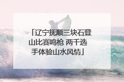 辽宁抚顺三块石登山比赛鸣枪 两千选手体验山水风情