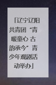 辽宁辽阳共青团“青暖童心 古韵承今”青少年观剧活动举办