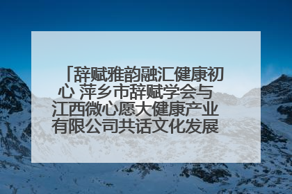 辞赋雅韵融汇健康初心 萍乡市辞赋学会与江西微心愿大健康产业有限公司共话文化发展新篇（图）