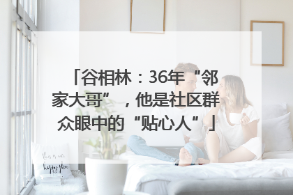 谷相林：36年“邻家大哥”，他是社区群众眼中的“贴心人”