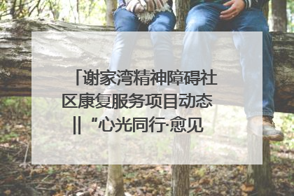 谢家湾精神障碍社区康复服务项目动态‖“心光同行·愈见美好——公益讲堂与健康义诊”活动